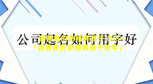 最善良的命格男孩子 🌻 「最善良的命格男孩子名字」
